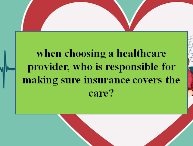 When choosing a healthcare provider, who is responsible for making sure insurance covers the care?