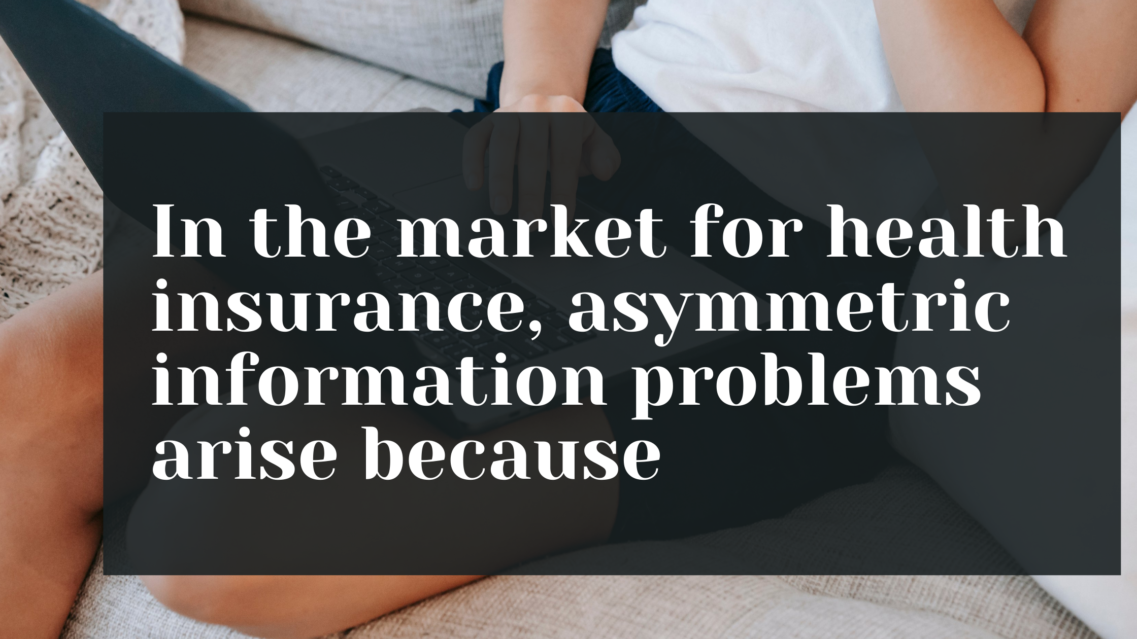 In the market for health insurance, asymmetric information problems arise because